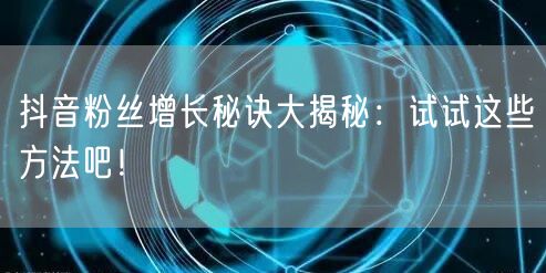 抖音粉丝增长秘诀大揭秘：试试这些方法吧！