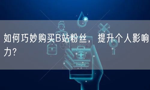 如何巧妙购买B站粉丝,提升个人影响力?