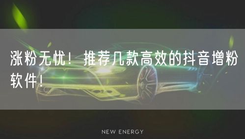 涨粉无忧!推荐几款高效的抖音增粉软件!