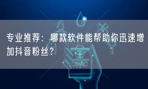 专业推荐:哪款软件能帮助你迅速增加抖音粉丝?