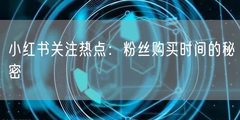 小红书关注热点:粉丝购买时间的秘密