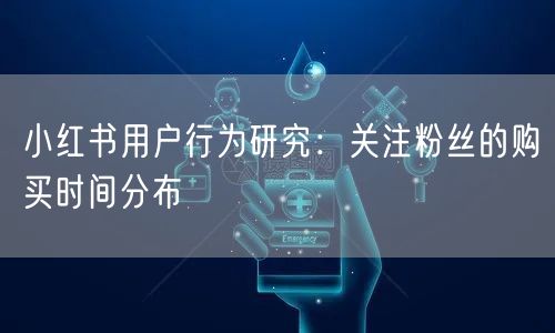 小红书用户行为研究:关注粉丝的购买时间分布