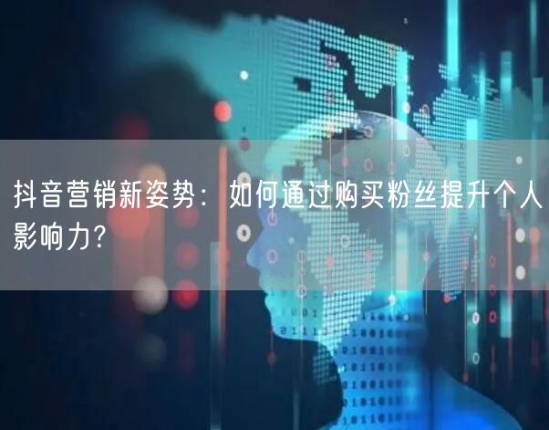 抖音营销新姿势:如何通过购买粉丝提升个人影响力?