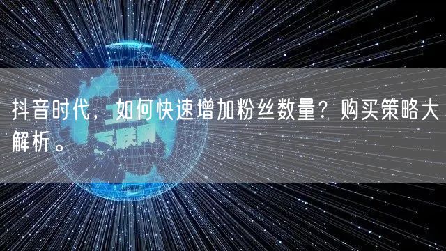 抖音时代,如何快速增加粉丝数量?购买策略大解析。