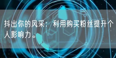 抖出你的风采:利用购买粉丝提升个人影响力。