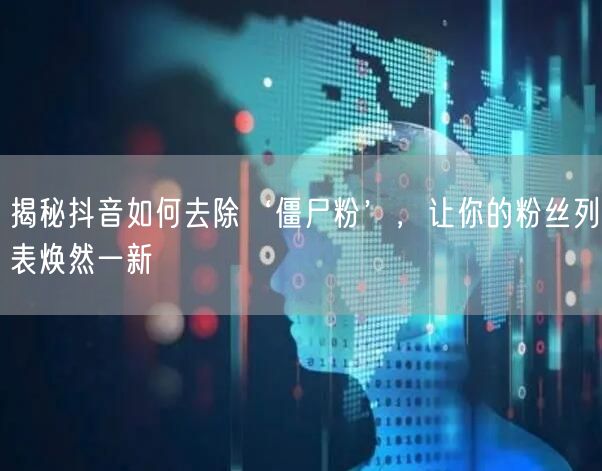 揭秘抖音如何去除‘僵尸粉’,让你的粉丝列表焕然一新