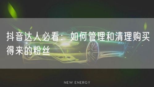 抖音达人必看:如何管理和清理购买得来的粉丝