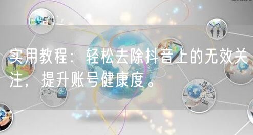 实用教程:轻松去除抖音上的无效关注,提升账号健康度。