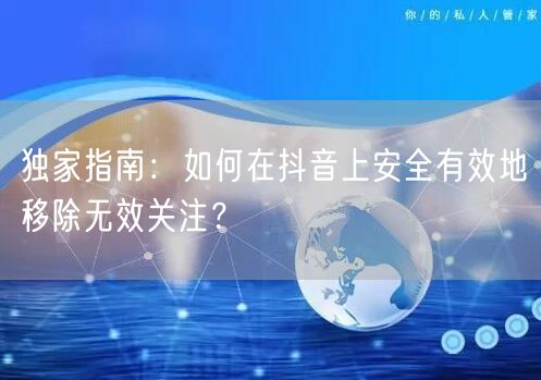 独家指南:如何在抖音上安全有效地移除无效关注?