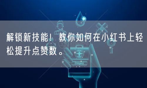 解锁新技能!教你如何在小红书上轻松提升点赞数。