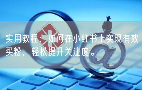 实用教程:如何在小红书上实现有效买粉,轻松提升关注度。