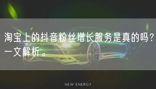 淘宝上的抖音粉丝增长服务是真的吗？一文解析。