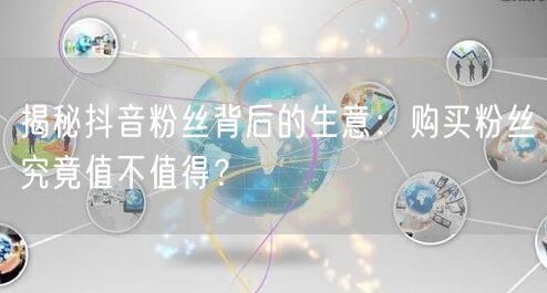 揭秘抖音粉丝背后的生意：购买粉丝究竟值不值得？