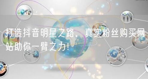 打造抖音明星之路，真实粉丝购买网站助你一臂之力！