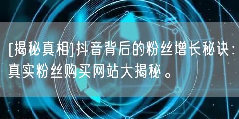 [揭秘真相]抖音背后的粉丝增长秘诀：真实粉丝购买网站大揭秘。