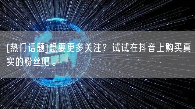 [热门话题]想要更多关注？试试在抖音上购买真实的粉丝吧。