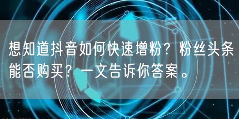 想知道抖音如何快速增粉？粉丝头条能否购买？一文告诉你答案。
