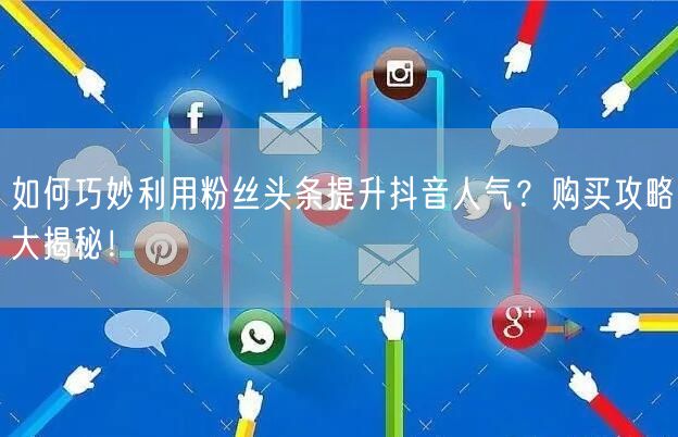 如何巧妙利用粉丝头条提升抖音人气？购买攻略大揭秘！