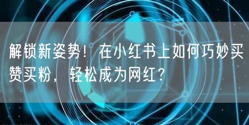 解锁新姿势！在小红书上如何巧妙买赞买粉，轻松成为网红？