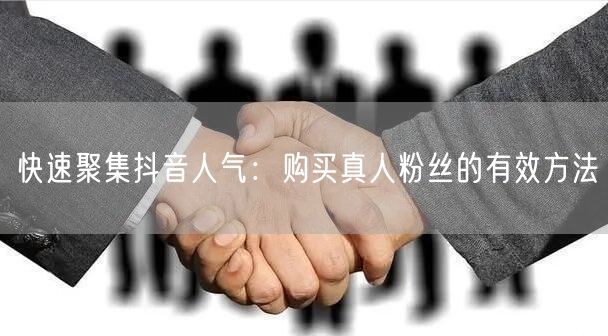 快速聚集抖音人气:购买真人粉丝的有效方法