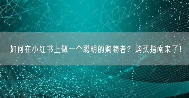 如何在小红书上做一个聪明的购物者?购买指南来了!