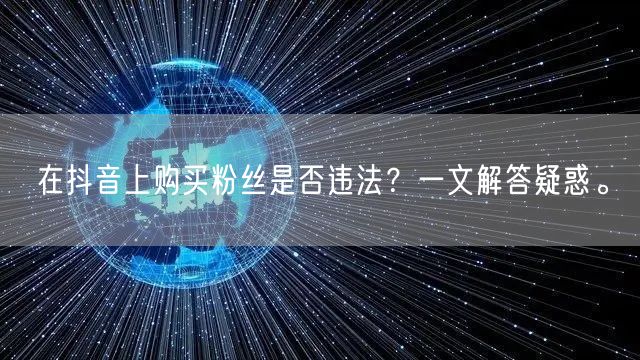 在抖音上购买粉丝是否违法？一文解答疑惑。