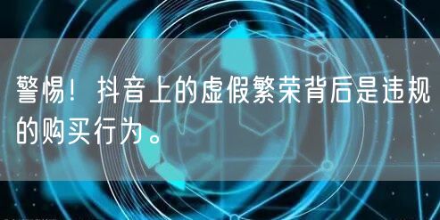 警惕！抖音上的虚假繁荣背后是违规的购买行为。