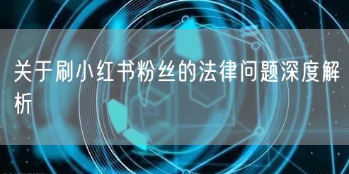 关于刷小红书粉丝的法律问题深度解析