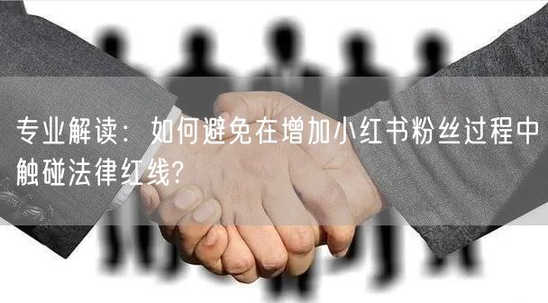 专业解读：如何避免在增加小红书粉丝过程中触碰法律红线?