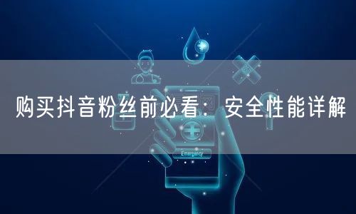 购买抖音粉丝前必看：安全性能详解