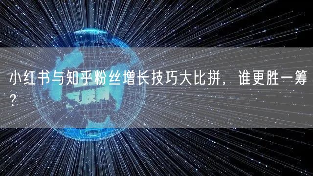 小红书与知乎粉丝增长技巧大比拼,谁更胜一筹?