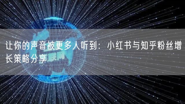 让你的声音被更多人听到:小红书与知乎粉丝增长策略分享