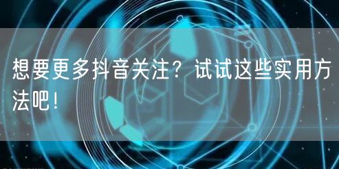 想要更多抖音关注？试试这些实用方法吧！
