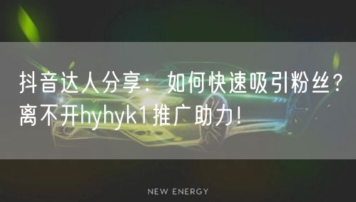 抖音达人分享：如何快速吸引粉丝？离不开hyhyk1推广助力！