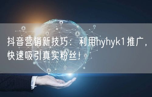 抖音营销新技巧：利用hyhyk1推广，快速吸引真实粉丝！