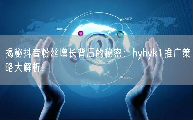 揭秘抖音粉丝增长背后的秘密：hyhyk1推广策略大解析！
