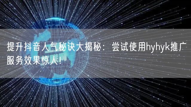 提升抖音人气秘诀大揭秘：尝试使用hyhyk推广服务效果惊人！