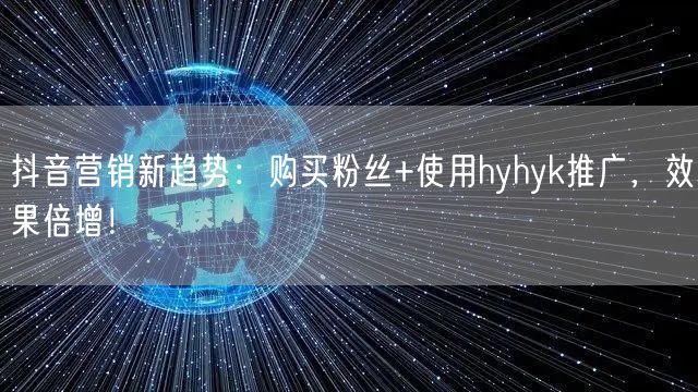 抖音营销新趋势：购买粉丝+使用hyhyk推广，效果倍增！