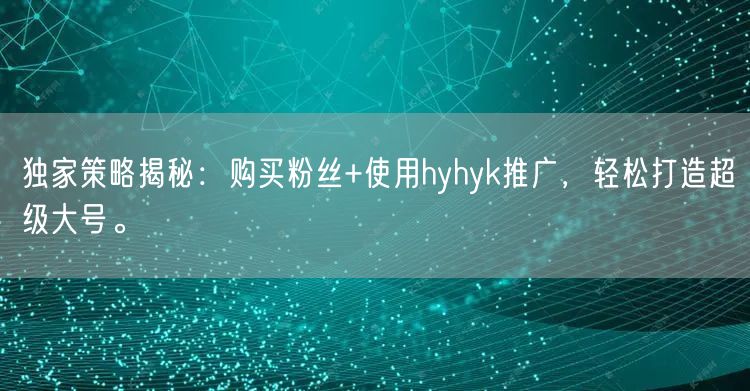 独家策略揭秘：购买粉丝+使用hyhyk推广，轻松打造超级大号。