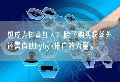 想成为抖音红人？除了购买粉丝外，还需借助hyhyk推广的力量。