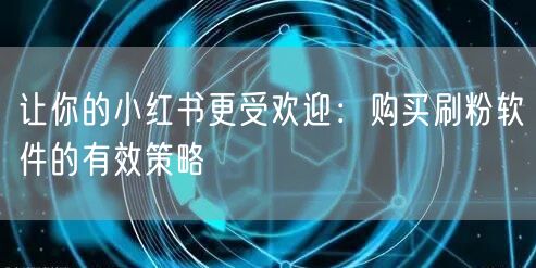让你的小红书更受欢迎:购买刷粉软件的有效策略