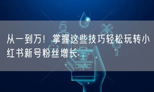 从一到万！掌握这些技巧轻松玩转小红书新号粉丝增长