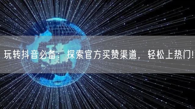 玩转抖音必备：探索官方买赞渠道，轻松上热门!