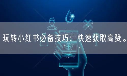 玩转小红书必备技巧:快速获取高赞。