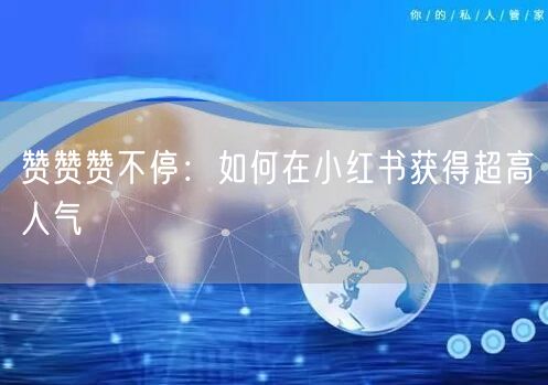 赞赞赞不停:如何在小红书获得超高人气