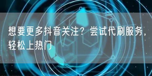 想要更多抖音关注?尝试代刷服务,轻松上热门