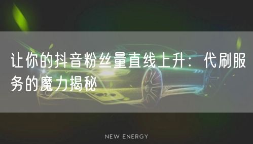 让你的抖音粉丝量直线上升：代刷服务的魔力揭秘