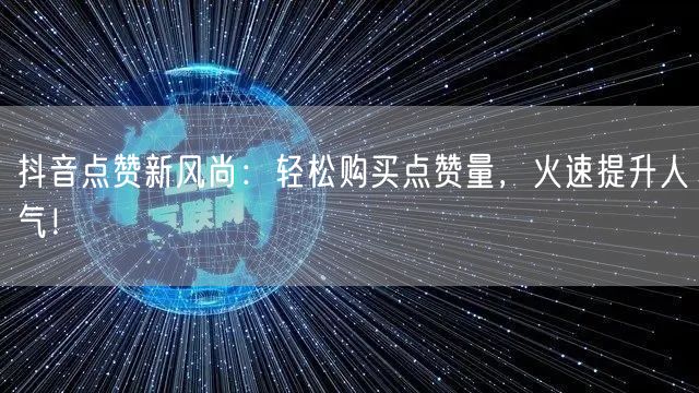 抖音点赞新风尚:轻松购买点赞量,火速提升人气!