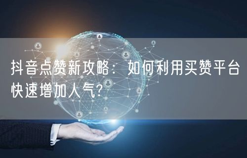 抖音点赞新攻略:如何利用买赞平台快速增加人气?
