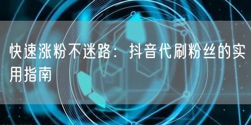快速涨粉不迷路：抖音代刷粉丝的实用指南